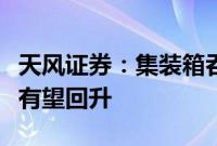 天风证券：集装箱吞吐量加速增长，港口费率有望回升