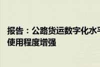 报告:公路货运数字化水平提高 ,货车司机对数字货运平台使用程度增强