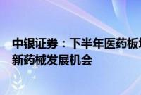 中银证券：下半年医药板块业绩有望逐步加速，建议关注创新药械发展机会
