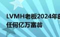 LVMH老板2024年的财富蒸发程度超过其他任何亿万富翁