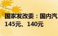 国家发改委：国内汽、柴油价格每吨分别降低145元、140元