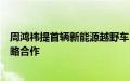 周鸿祎提首辆新能源越野车，三六零与东风猛士科技达成战略合作