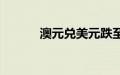 澳元兑美元跌至5月份以来最低