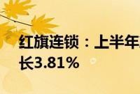 红旗连锁：上半年净利润2.67亿元，同比增长3.81%