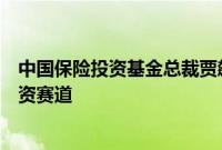 中国保险投资基金总裁贾飙：围绕保险主业，精选科创类投资赛道