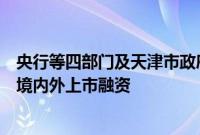 央行等四部门及天津市政府:鼓励符合条件的科技型企业在境内外上市融资