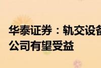 华泰证券：轨交设备景气度持续向好，产业链公司有望受益