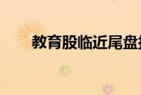 教育股临近尾盘拉升，中公教育涨停