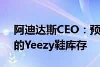 阿迪达斯CEO:预计未来几个月内售出剩余的Yeezy鞋库存