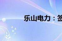 乐山电力：签订合作框架协议