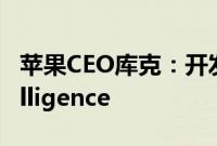 苹果CEO库克：开发人员开始测试AppleIntelligence