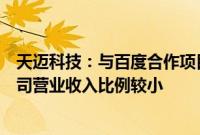 天迈科技：与百度合作项目主要是公交领域，相关收入占公司营业收入比例较小