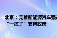 北京：完善新能源汽车强产业、增设施、促消费、优通行等“一揽子”支持政策