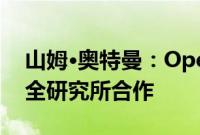 山姆·奥特曼:OpenAI正与美国人工智能安全研究所合作
