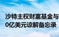 沙特主权财富基金与6家中国金融机构签署500亿美元谅解备忘录