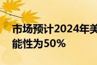 市场预计2024年美联储降息100个基点的可能性为50%