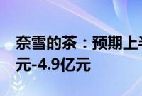 奈雪的茶：预期上半年经调整净亏损约4.2亿元-4.9亿元