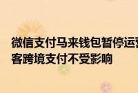 微信支付马来钱包暂停运营？回应称区域业务调整，中国游客跨境支付不受影响