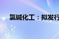 氯碱化工：拟发行不超过40亿元可转债