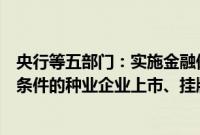 央行等五部门:实施金融保障粮食安全专项行动,支持符合条件的种业企业上市、挂牌融资和再融资