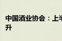 中国酒业协会：上半年全国白酒实现量价利齐升