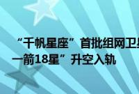 “千帆星座”首批组网卫星发射仪式将在太原举行，上演“一箭18星”升空入轨
