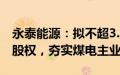 永泰能源：拟不超3.5亿元购买天悦煤业51%股权，夯实煤电主业