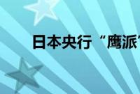 日本央行“鹰派”加息立场面临挑战