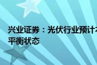 兴业证券：光伏行业预计本轮调整完成后，将逐步回归供需平衡状态