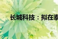 长城科技:拟在泰国投资新建生产基地