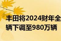 丰田将2024财年全球汽车生产计划从1030万辆下调至980万辆