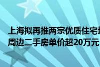 上海拟再推两宗优质住宅地块:均位于静安区,曹家渡地块周边二手房单价超20万元