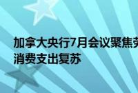 加拿大央行7月会议聚焦劳动力市场,担忧就业前景或阻碍消费支出复苏