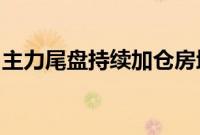 主力尾盘持续加仓房地产股,抛售食品饮料股