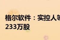 格尔软件:实控人等拟合计减持公司股份不超233万股