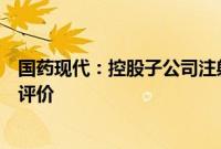 国药现代：控股子公司注射用头孢唑肟钠通过仿制药一致性评价