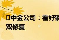 ​中金公司：看好钢铁行业核心资产盈利估值双修复