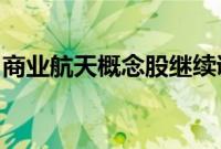 商业航天概念股继续调整，航天科技一字跌停