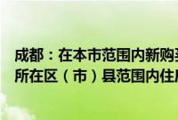 成都：在本市范围内新购买住房，只核查购房人在拟购住房所在区（市）县范围内住房情况