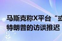 马斯克称X平台“或遭大规模网络攻击”，与特朗普的访谈推迟
