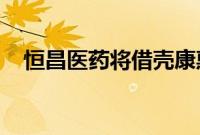 恒昌医药将借壳康惠制药？康惠制药回应