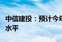 中信建投：预计今年全年信贷增量将低于去年水平