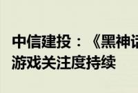 中信建投：《黑神话：悟空》爆款预定，看好游戏关注度持续