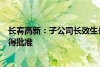 长春高新：子公司长效生长激素新规格新适应症上市申请获得批准