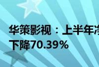 华策影视：上半年净利润7120.36万元，同比下降70.39%