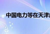 中国电力等在天津成立绿色能源合伙企业