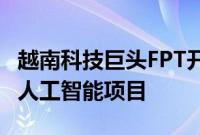 越南科技巨头FPT开始建设耗资1.74亿美元的人工智能项目