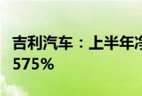 吉利汽车：上半年净利润106亿元，同比增长575%