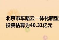 北京市车路云一体化新型基础设施建设项目招标计划发布，投资估算为40.31亿元