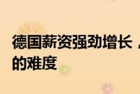 德国薪资强劲增长,加大欧洲央行抗击高通胀的难度
